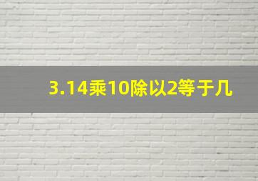 3.14乘10除以2等于几