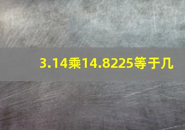 3.14乘14.8225等于几