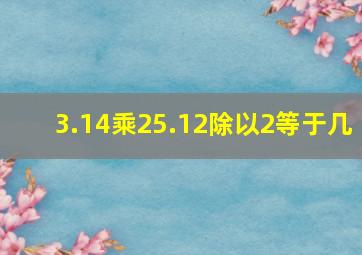 3.14乘25.12除以2等于几