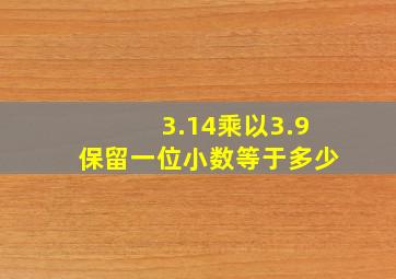 3.14乘以3.9保留一位小数等于多少