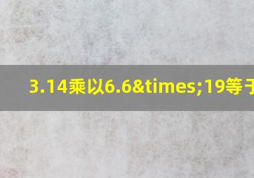 3.14乘以6.6×19等于几