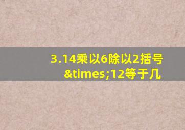 3.14乘以6除以2括号×12等于几