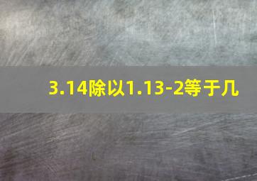 3.14除以1.13-2等于几