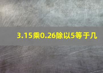 3.15乘0.26除以5等于几