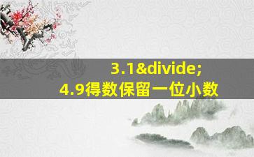 3.1÷4.9得数保留一位小数