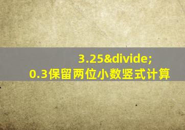 3.25÷0.3保留两位小数竖式计算