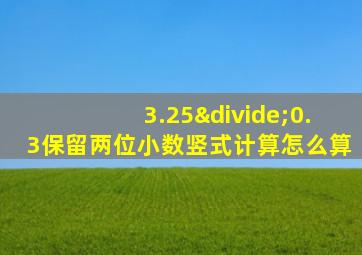 3.25÷0.3保留两位小数竖式计算怎么算