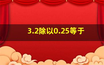 3.2除以0.25等于