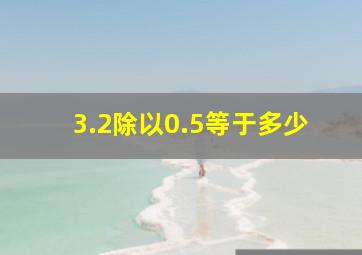 3.2除以0.5等于多少