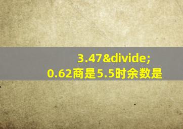 3.47÷0.62商是5.5时余数是