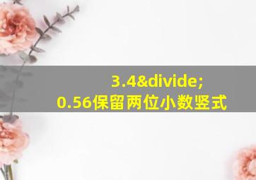 3.4÷0.56保留两位小数竖式