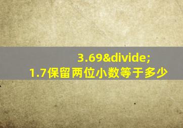 3.69÷1.7保留两位小数等于多少