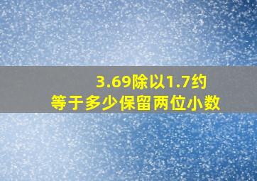 3.69除以1.7约等于多少保留两位小数