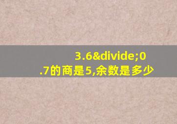 3.6÷0.7的商是5,余数是多少