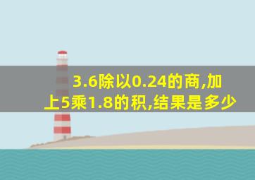 3.6除以0.24的商,加上5乘1.8的积,结果是多少