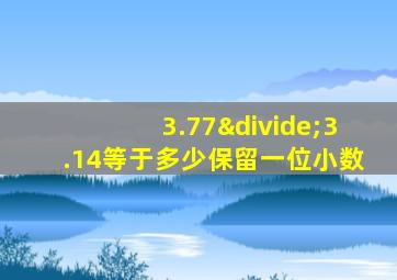 3.77÷3.14等于多少保留一位小数