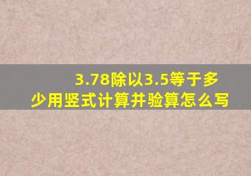 3.78除以3.5等于多少用竖式计算并验算怎么写