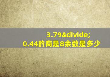 3.79÷0.44的商是8余数是多少