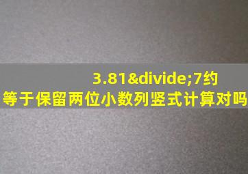 3.81÷7约等于保留两位小数列竖式计算对吗