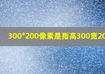 300*200像素是指高300宽200吗