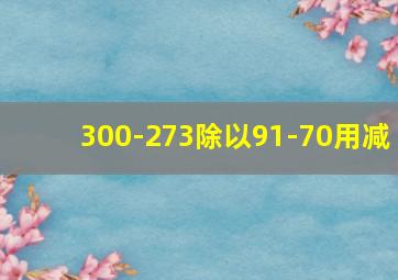 300-273除以91-70用减