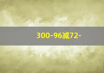 300-96减72-