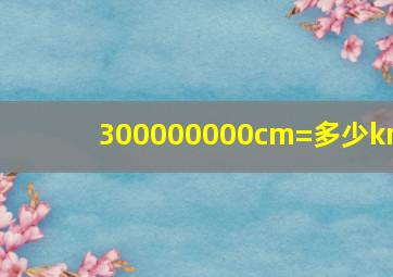 300000000cm=多少km