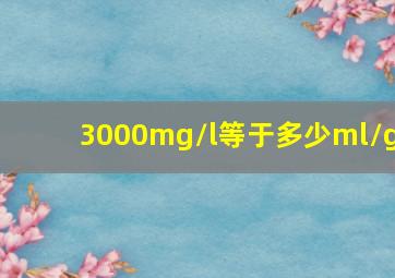 3000mg/l等于多少ml/g