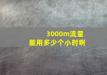 3000m流量能用多少个小时啊