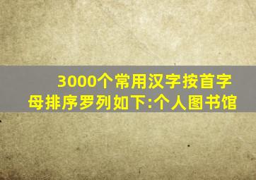 3000个常用汉字按首字母排序罗列如下:个人图书馆