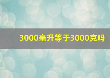 3000毫升等于3000克吗