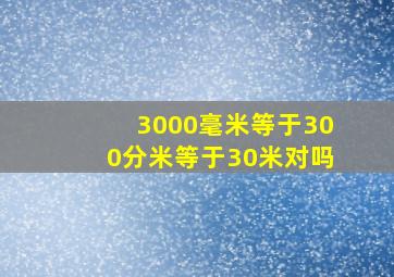 3000毫米等于300分米等于30米对吗