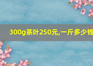 300g茶叶250元,一斤多少钱