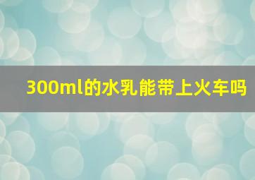 300ml的水乳能带上火车吗