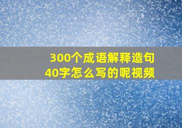 300个成语解释造句40字怎么写的呢视频