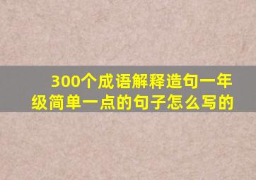 300个成语解释造句一年级简单一点的句子怎么写的