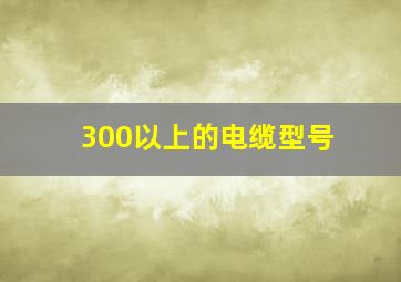 300以上的电缆型号