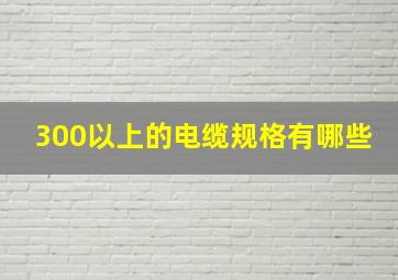 300以上的电缆规格有哪些