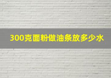 300克面粉做油条放多少水