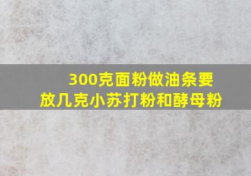 300克面粉做油条要放几克小苏打粉和酵母粉