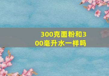 300克面粉和300毫升水一样吗