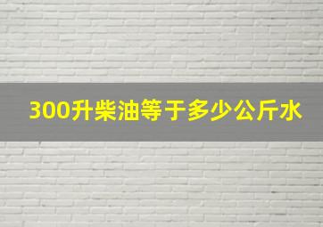 300升柴油等于多少公斤水