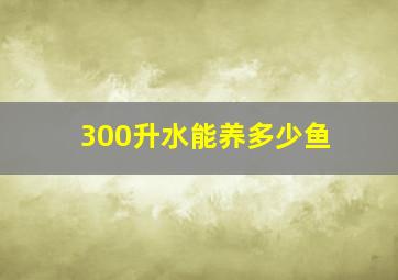 300升水能养多少鱼