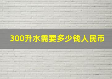 300升水需要多少钱人民币