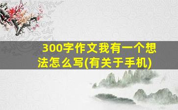 300字作文我有一个想法怎么写(有关于手机)