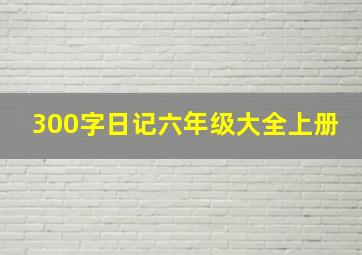 300字日记六年级大全上册