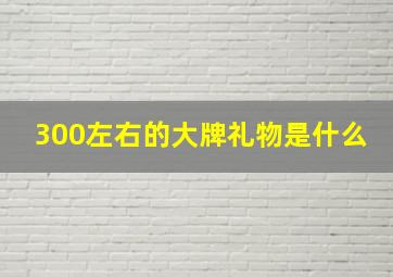 300左右的大牌礼物是什么