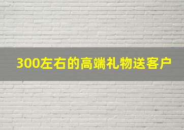 300左右的高端礼物送客户