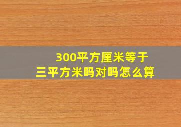 300平方厘米等于三平方米吗对吗怎么算