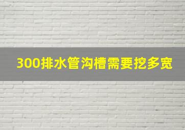 300排水管沟槽需要挖多宽